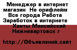 Менеджер в интернет-магазин. Не орифлейм - Все города Работа » Заработок в интернете   . Ханты-Мансийский,Нижневартовск г.